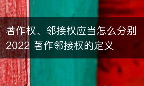 著作权、邻接权应当怎么分别2022 著作邻接权的定义