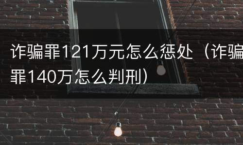 诈骗罪121万元怎么惩处（诈骗罪140万怎么判刑）