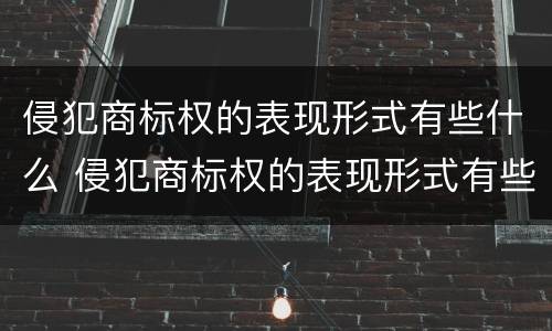侵犯商标权的表现形式有些什么 侵犯商标权的表现形式有些什么类型