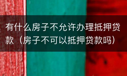 有什么房子不允许办理抵押贷款（房子不可以抵押贷款吗）