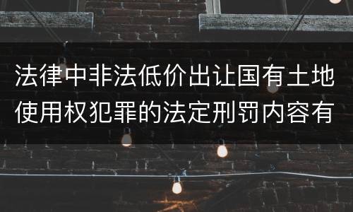 法律中非法低价出让国有土地使用权犯罪的法定刑罚内容有哪些