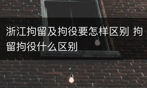 浙江拘留及拘役要怎样区别 拘留拘役什么区别