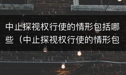 中止探视权行使的情形包括哪些（中止探视权行使的情形包括哪些内容）