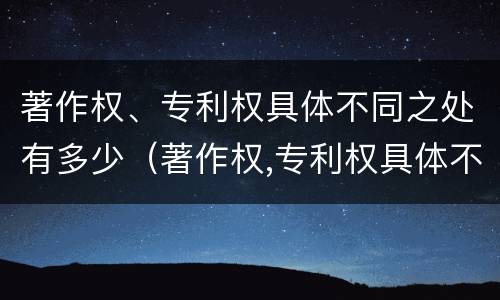 著作权、专利权具体不同之处有多少（著作权,专利权具体不同之处有多少种）