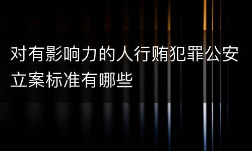对有影响力的人行贿犯罪公安立案标准有哪些