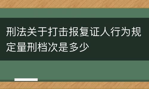 刑法关于打击报复证人行为规定量刑档次是多少