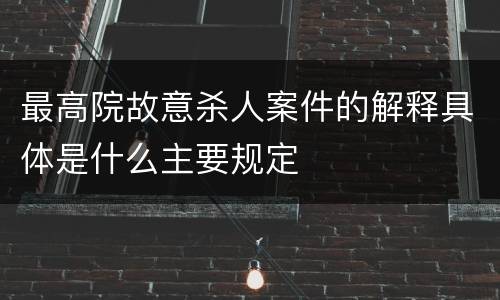 最高院故意杀人案件的解释具体是什么主要规定