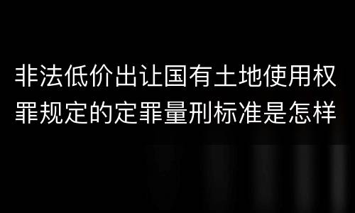 非法低价出让国有土地使用权罪规定的定罪量刑标准是怎样的