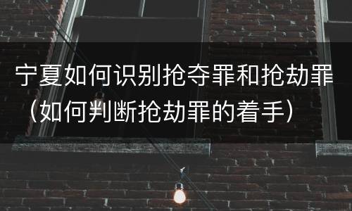 宁夏如何识别抢夺罪和抢劫罪（如何判断抢劫罪的着手）