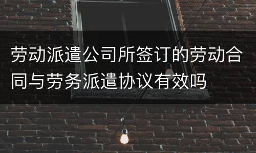 劳动派遣公司所签订的劳动合同与劳务派遣协议有效吗