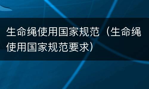 生命绳使用国家规范（生命绳使用国家规范要求）
