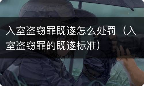 入室盗窃罪既遂怎么处罚（入室盗窃罪的既遂标准）