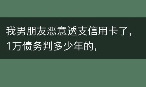我男朋友恶意透支信用卡了，1万债务判多少年的，