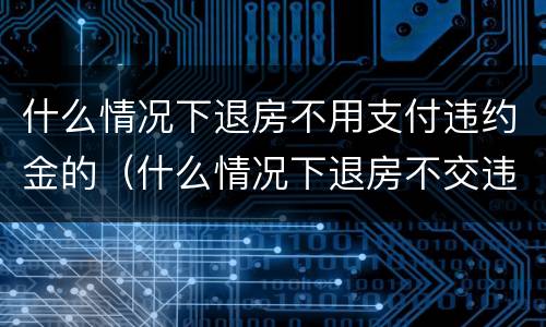 什么情况下退房不用支付违约金的（什么情况下退房不交违约金）