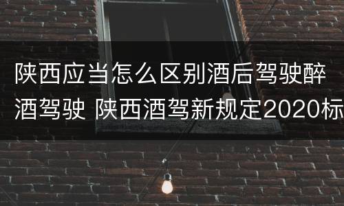 陕西应当怎么区别酒后驾驶醉酒驾驶 陕西酒驾新规定2020标准处罚