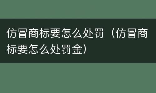 仿冒商标要怎么处罚（仿冒商标要怎么处罚金）