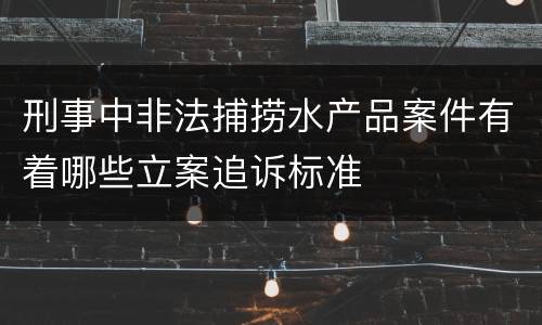 刑事中非法捕捞水产品案件有着哪些立案追诉标准