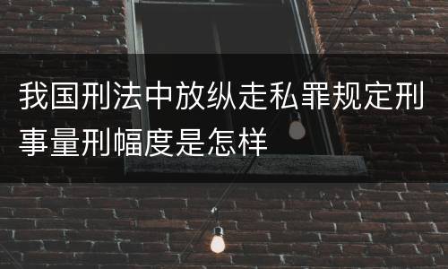 我国刑法中放纵走私罪规定刑事量刑幅度是怎样