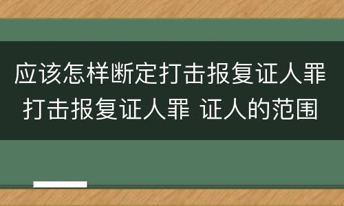 应该怎样断定打击报复证人罪 打击报复证人罪 证人的范围