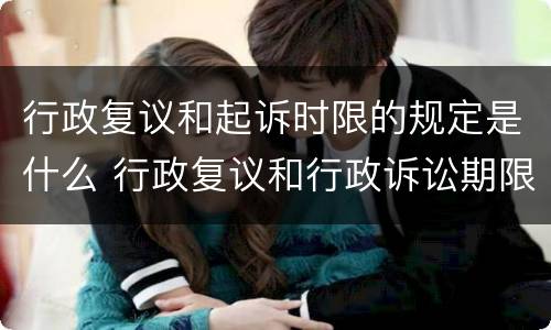 行政复议和起诉时限的规定是什么 行政复议和行政诉讼期限是多少天