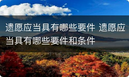 遗愿应当具有哪些要件 遗愿应当具有哪些要件和条件