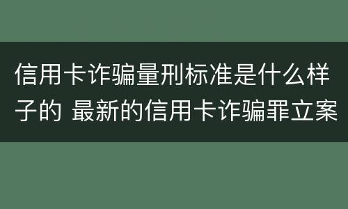信用卡诈骗量刑标准是什么样子的 最新的信用卡诈骗罪立案量刑标准