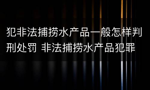 犯非法捕捞水产品一般怎样判刑处罚 非法捕捞水产品犯罪