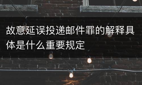 故意延误投递邮件罪的解释具体是什么重要规定