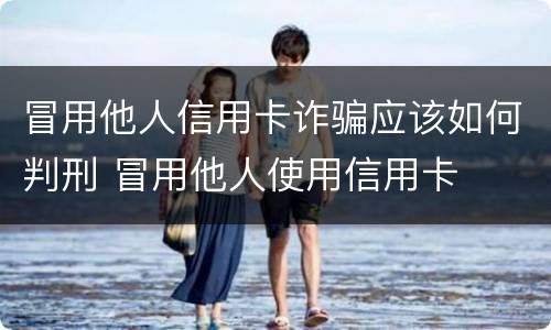 冒用他人信用卡诈骗应该如何判刑 冒用他人使用信用卡