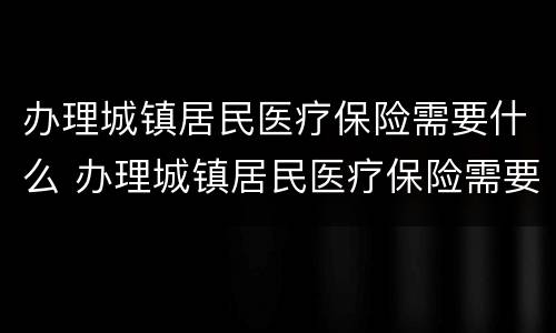 办理城镇居民医疗保险需要什么 办理城镇居民医疗保险需要什么流程