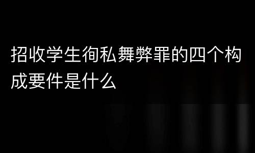招收学生徇私舞弊罪的四个构成要件是什么