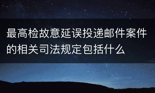 最高检故意延误投递邮件案件的相关司法规定包括什么