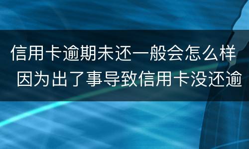 信用卡逾期未还一般会怎么样 因为出了事导致信用卡没还逾期严重怎么办