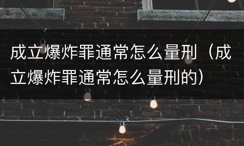 成立爆炸罪通常怎么量刑（成立爆炸罪通常怎么量刑的）