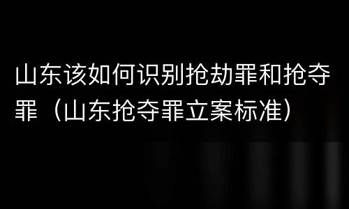 山东该如何识别抢劫罪和抢夺罪（山东抢夺罪立案标准）