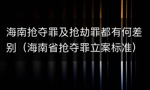 海南抢夺罪及抢劫罪都有何差别（海南省抢夺罪立案标准）