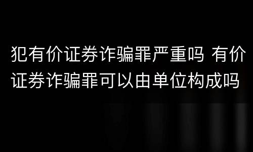 犯有价证券诈骗罪严重吗 有价证券诈骗罪可以由单位构成吗