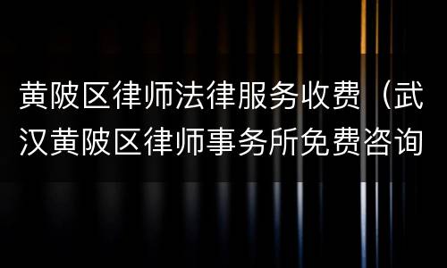 黄陂区律师法律服务收费（武汉黄陂区律师事务所免费咨询电话）