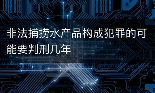非法捕捞水产品构成犯罪的可能要判刑几年