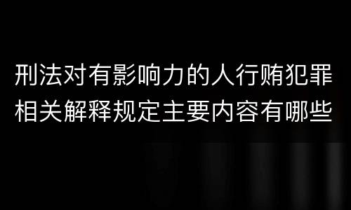刑法对有影响力的人行贿犯罪相关解释规定主要内容有哪些