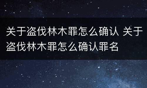 关于盗伐林木罪怎么确认 关于盗伐林木罪怎么确认罪名
