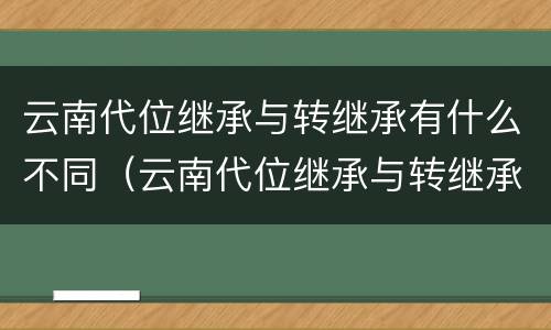 云南代位继承与转继承有什么不同（云南代位继承与转继承有什么不同之处）