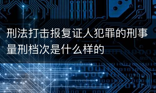 刑法打击报复证人犯罪的刑事量刑档次是什么样的