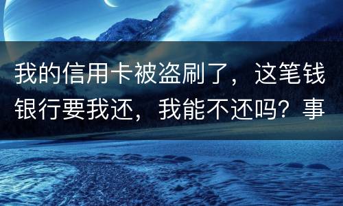 我的信用卡被盗刷了，这笔钱银行要我还，我能不还吗？事情是这样的怎么办呢