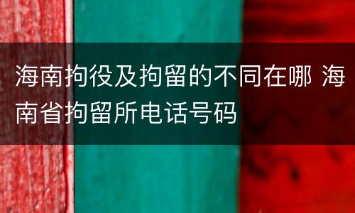 海南拘役及拘留的不同在哪 海南省拘留所电话号码