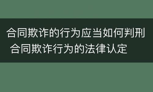 合同欺诈的行为应当如何判刑 合同欺诈行为的法律认定