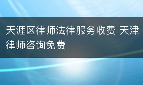 天涯区律师法律服务收费 天津律师咨询免费