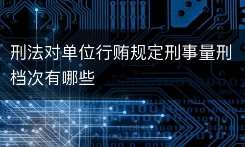 刑法对单位行贿规定刑事量刑档次有哪些