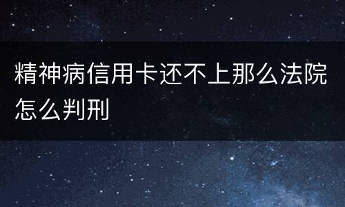 精神病信用卡还不上那么法院怎么判刑
