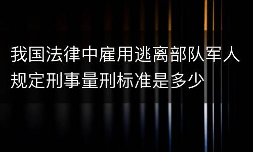 我国法律中雇用逃离部队军人规定刑事量刑标准是多少